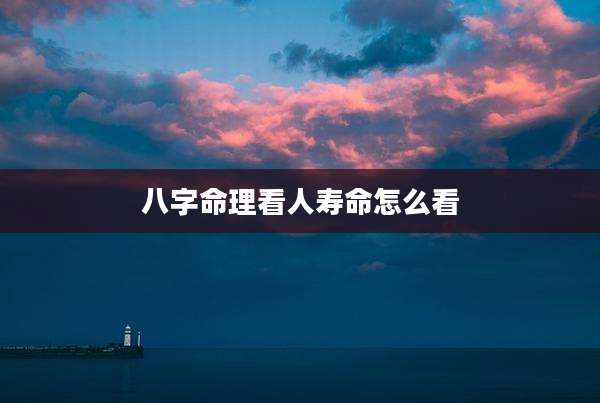 八字命理看人寿命怎么看