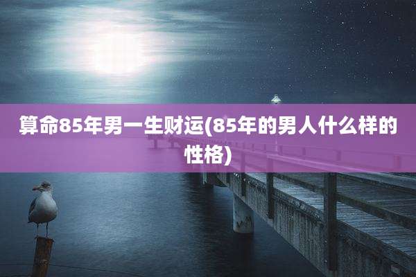 算命85年男一生财运(85年的男人什么样的性格)