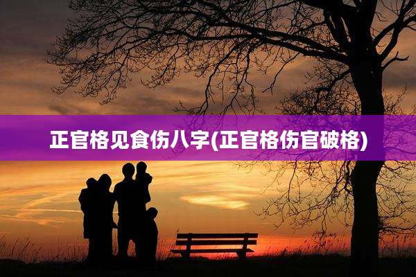 正官格见食伤八字(正官格伤官破格)