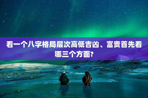 看一个八字格局层次高低吉凶、富贵首先看哪三个方面?