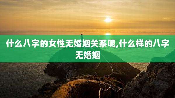什么八字的女性无婚姻关系呢,什么样的八字无婚姻