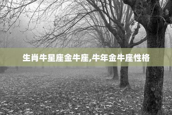 生肖牛星座金牛座,牛年金牛座性格
