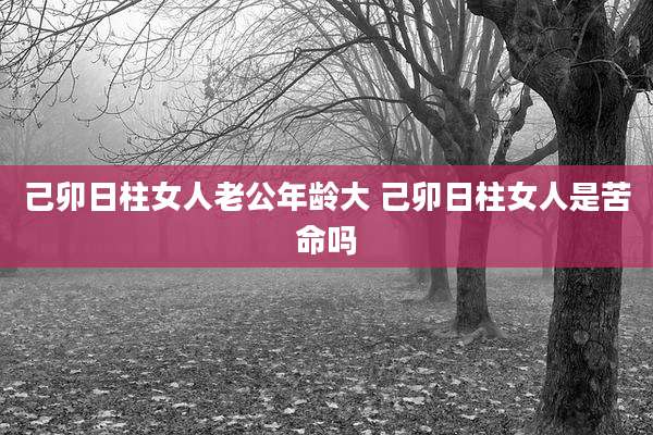 己卯日柱女人老公年龄大 己卯日柱女人是苦命吗