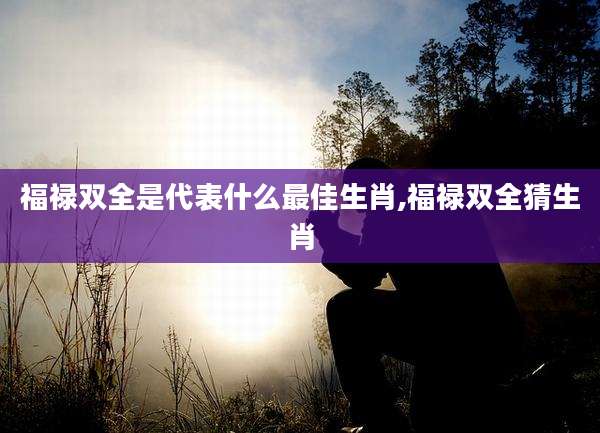 福禄双全是代表什么最佳生肖,福禄双全猜生肖