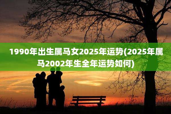1990年出生属马女2025年运势(2025年属马2002年生全年运势如何)