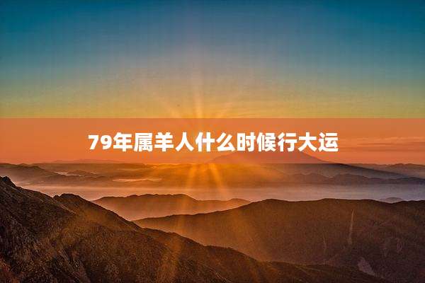 79年属羊人什么时候行大运