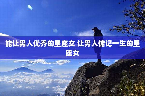 能让男人优秀的星座女 让男人惦记一生的星座女