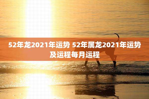 52年龙2021年运势 52年属龙2021年运势及运程每月运程