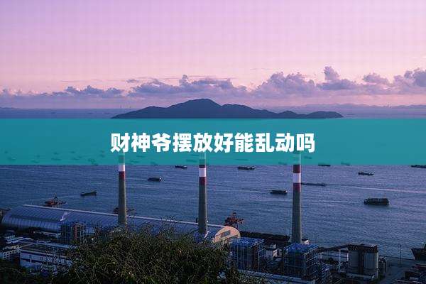财神爷摆放好能乱动吗