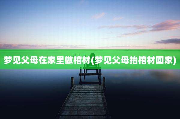 梦见父母在家里做棺材(梦见父母抬棺材回家)