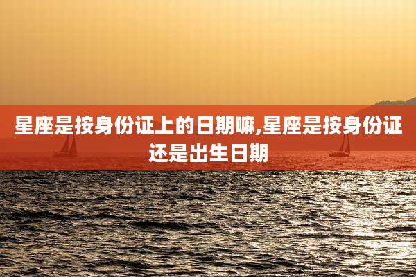 星座是按身份证上的日期嘛,星座是按身份证还是出生日期