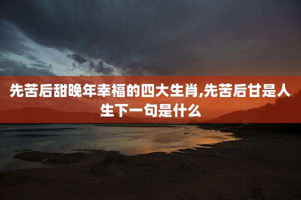 先苦后甜晚年幸福的四大生肖,先苦后甘是人生下一句是什么