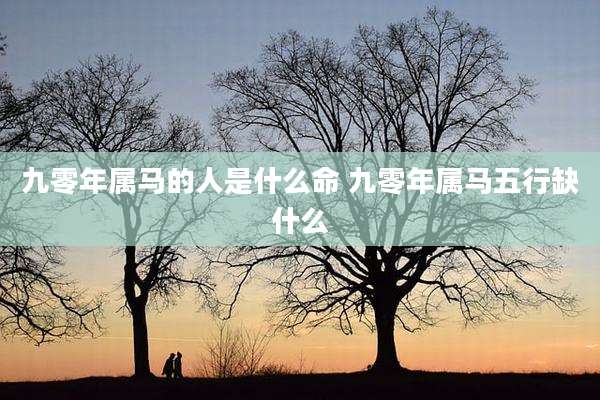 九零年属马的人是什么命 九零年属马五行缺什么