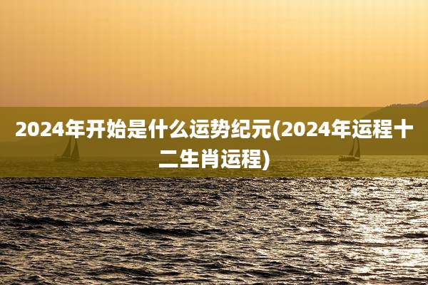 2024年开始是什么运势纪元(2024年运程十二生肖运程)