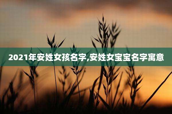 2021年安姓女孩名字,安姓女宝宝名字寓意