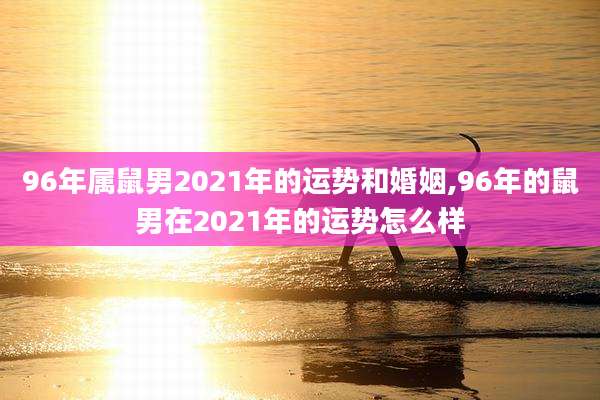 96年属鼠男2021年的运势和婚姻,96年的鼠男在2021年的运势怎么样