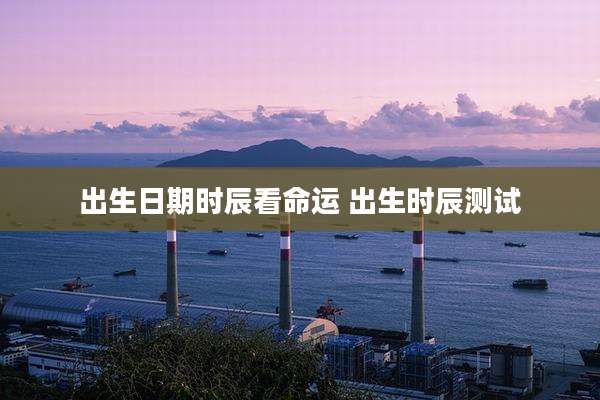 出生日期时辰看命运 出生时辰测试