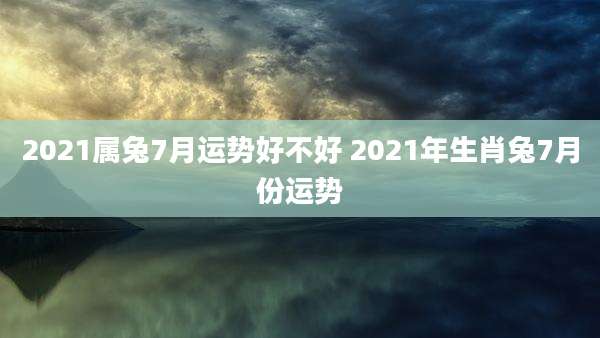 2021属兔7月运势好不好 2021年生肖兔7月份运势