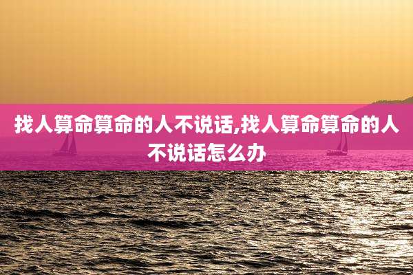 找人算命算命的人不说话,找人算命算命的人不说话怎么办