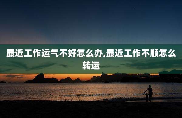 最近工作运气不好怎么办,最近工作不顺怎么转运