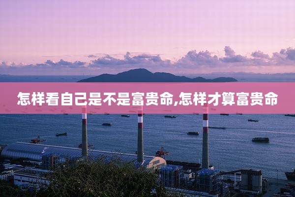 怎样看自己是不是富贵命,怎样才算富贵命