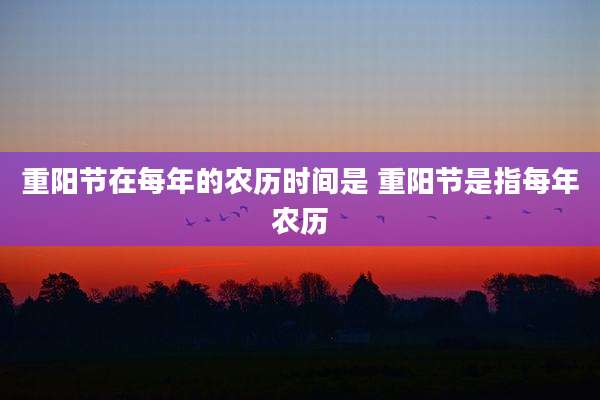 重阳节在每年的农历时间是 重阳节是指每年农历