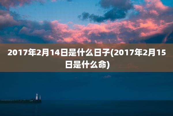 2017年2月14日是什么日子(2017年2月15日是什么命)