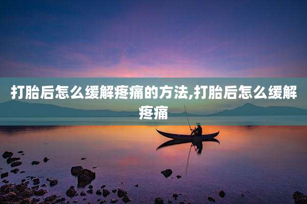 打胎后怎么缓解疼痛的方法,打胎后怎么缓解疼痛