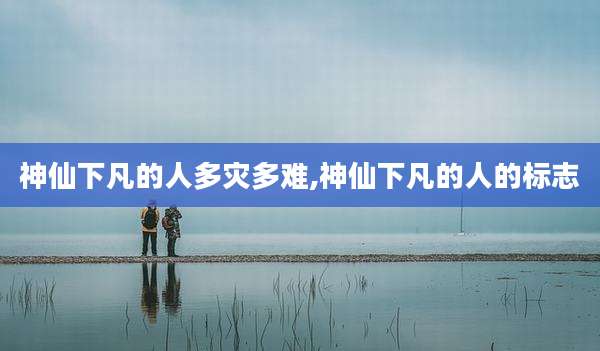 神仙下凡的人多灾多难,神仙下凡的人的标志