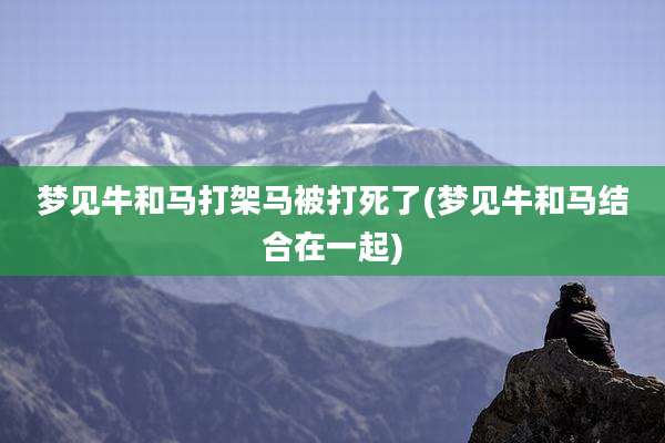 梦见牛和马打架马被打死了(梦见牛和马结合在一起)