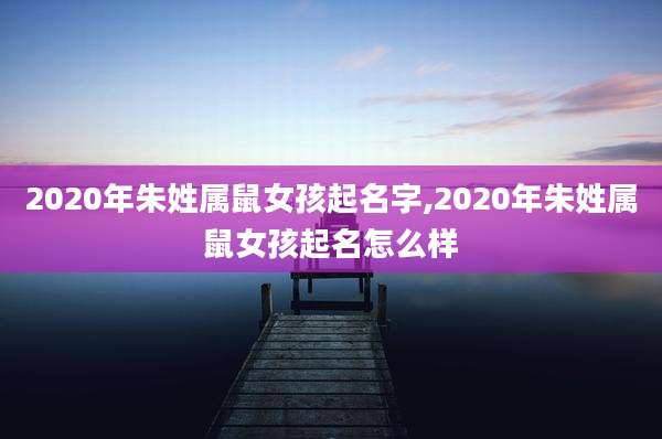 2020年朱姓属鼠女孩起名字,2020年朱姓属鼠女孩起名怎么样