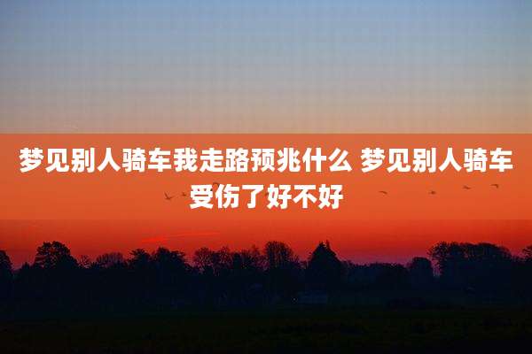 梦见别人骑车我走路预兆什么 梦见别人骑车受伤了好不好