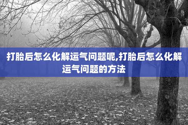 打胎后怎么化解运气问题呢,打胎后怎么化解运气问题的方法
