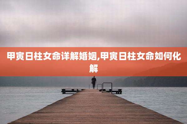 甲寅日柱女命详解婚姻,甲寅日柱女命如何化解