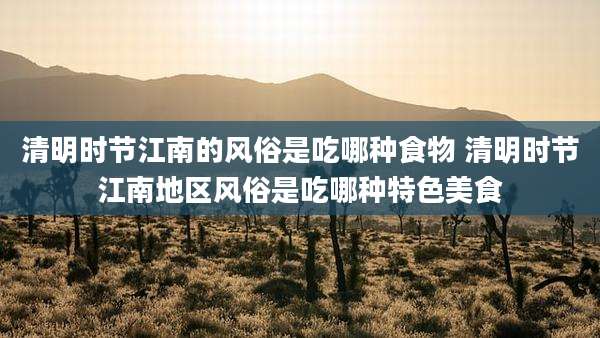 清明时节江南的风俗是吃哪种食物 清明时节江南地区风俗是吃哪种特色美食