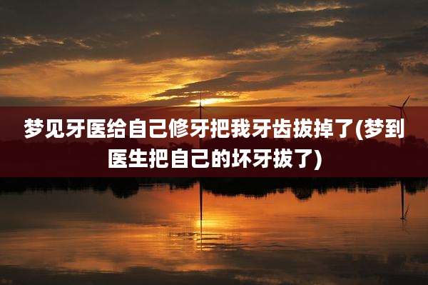 梦见牙医给自己修牙把我牙齿拔掉了(梦到医生把自己的坏牙拔了)