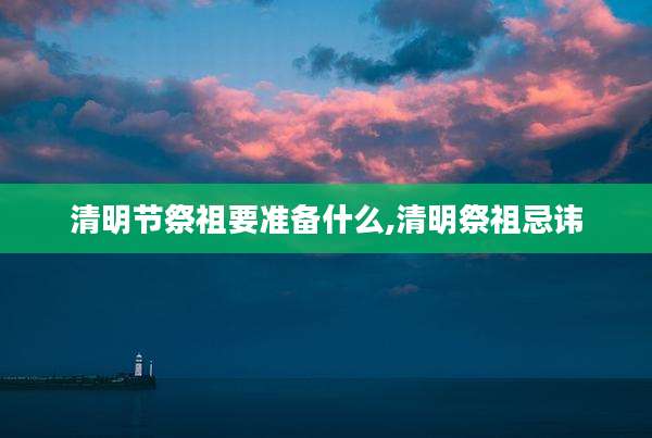 清明节祭祖要准备什么,清明祭祖忌讳