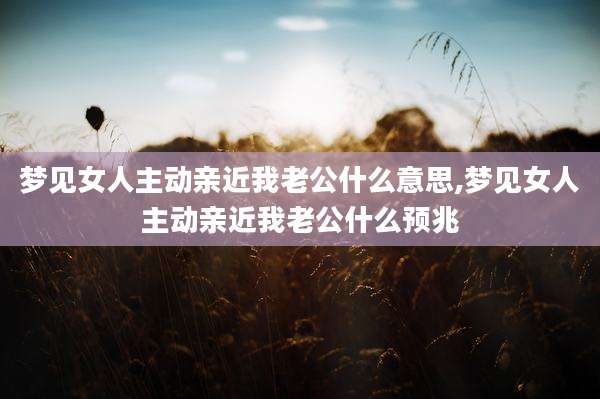 梦见女人主动亲近我老公什么意思,梦见女人主动亲近我老公什么预兆