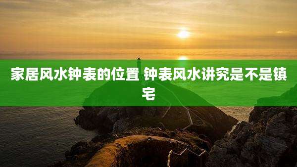 家居风水钟表的位置 钟表风水讲究是不是镇宅