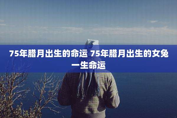 75年腊月出生的命运 75年腊月出生的女兔一生命运