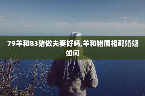79羊和83猪做夫妻好吗,羊和猪属相配婚姻如何