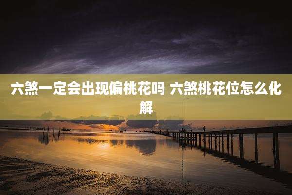 六煞一定会出现偏桃花吗 六煞桃花位怎么化解