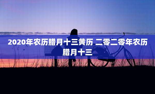 2020年农历腊月十三黄历 二零二零年农历腊月十三