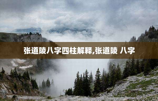 张道陵八字四柱解释,张道陵 八字