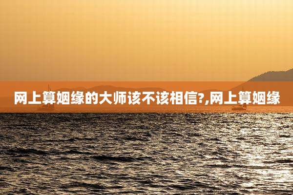 网上算姻缘的大师该不该相信?,网上算姻缘