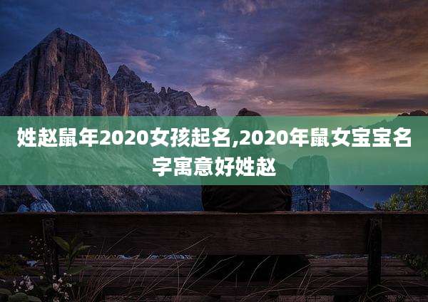 姓赵鼠年2020女孩起名,2020年鼠女宝宝名字寓意好姓赵