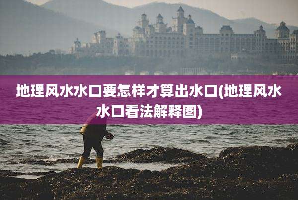 地理风水水口要怎样才算出水口(地理风水水口看法解释图)