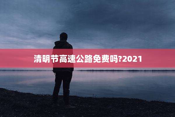 清明节高速公路免费吗?2021