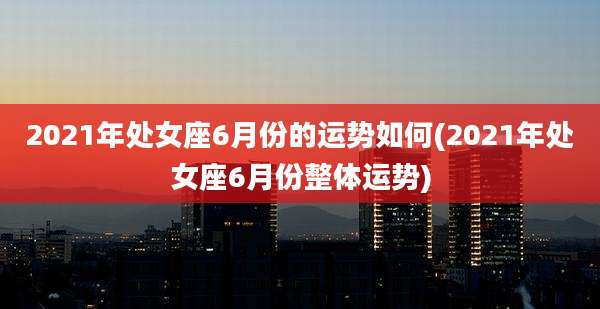 2021年处女座6月份的运势如何(2021年处女座6月份整体运势)
