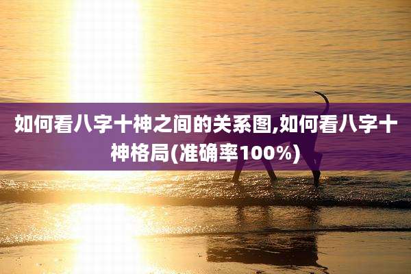 如何看八字十神之间的关系图,如何看八字十神格局(准确率100%)